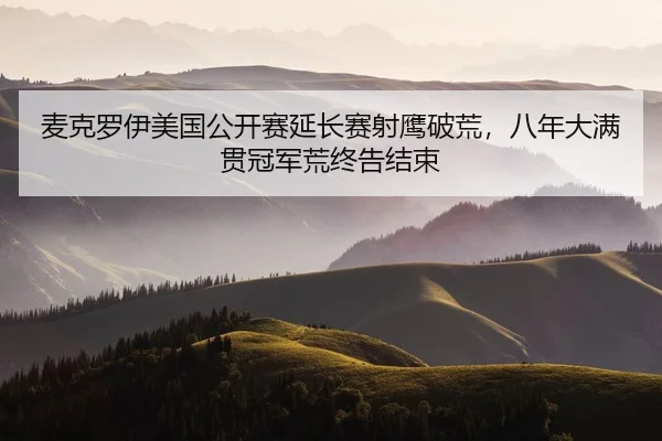 麦克罗伊美国公开赛延长赛射鹰破荒，八年大满贯冠军荒终告结束